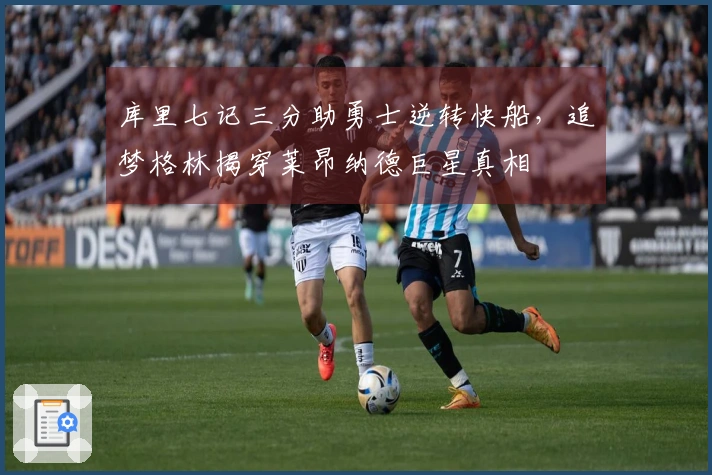 库里七记三分助勇士逆转快船，追梦格林揭穿莱昂纳德巨星真相