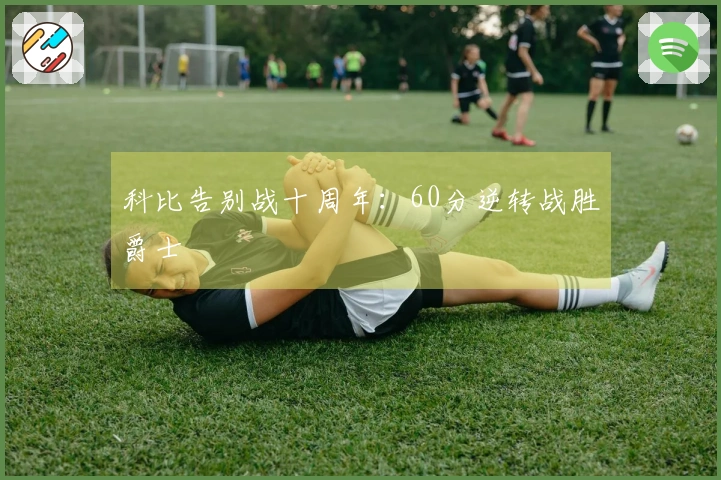 科比告别战十周年：60分逆转战胜爵士