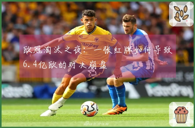 欧冠淘汰之夜：一张红牌如何导致6.4亿欧的对决崩盘