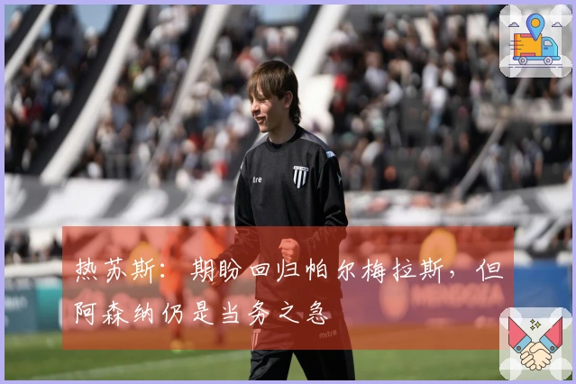 热苏斯：期盼回归帕尔梅拉斯，但阿森纳仍是当务之急