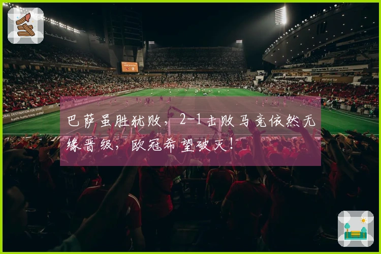 巴萨虽胜犹败，2-1击败马竞依然无缘晋级，欧冠希望破灭！