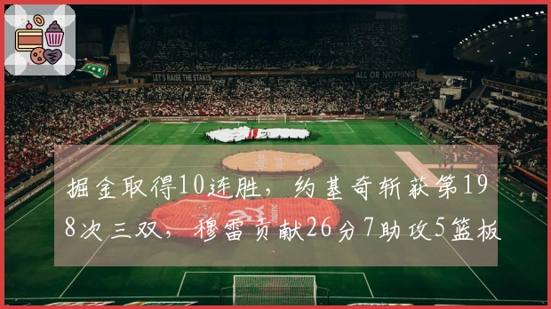 掘金取得10连胜，约基奇斩获第198次三双，穆雷贡献26分7助攻5篮板