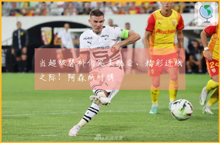 当超级替补们完美配合、精彩连线之际！阿森纳特辑