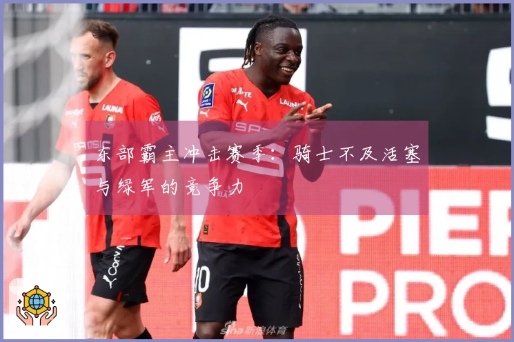 东部霸主冲击赛季：骑士不及活塞与绿军的竞争力