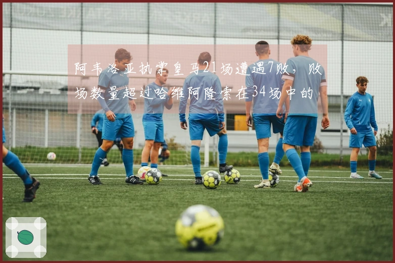 阿韦洛亚执掌皇马21场遭遇7败，败场数量超过哈维阿隆索在34场中的6败