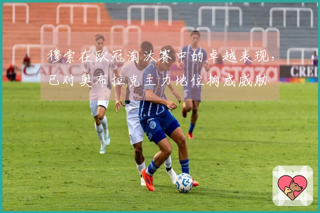穆索在欧冠淘汰赛中的卓越表现，已对奥布拉克主力地位构成威胁