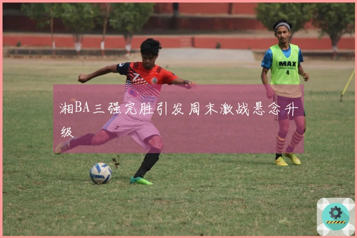 湘BA三强完胜引发周末激战悬念升级