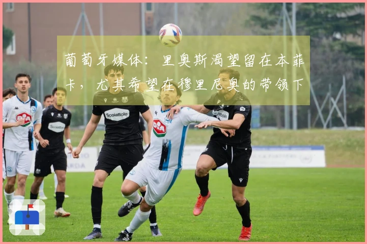 葡萄牙媒体：里奥斯渴望留在本菲卡，尤其希望在穆里尼奥的带领下继续征战