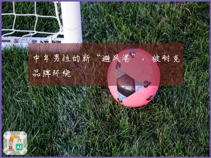 中年男性的新“避风港”，被耐克品牌环绕