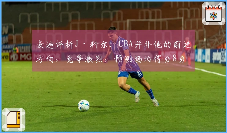 麦迪评析J·科尔：CBA并非他的前进方向，竞争激烈，预测场均得分8分