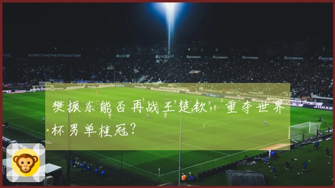 樊振东能否再战王楚钦，重夺世界杯男单桂冠？