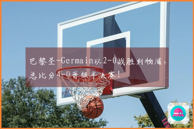 巴黎圣-Germain以2-0战胜利物浦，总比分4-0晋级半决赛！