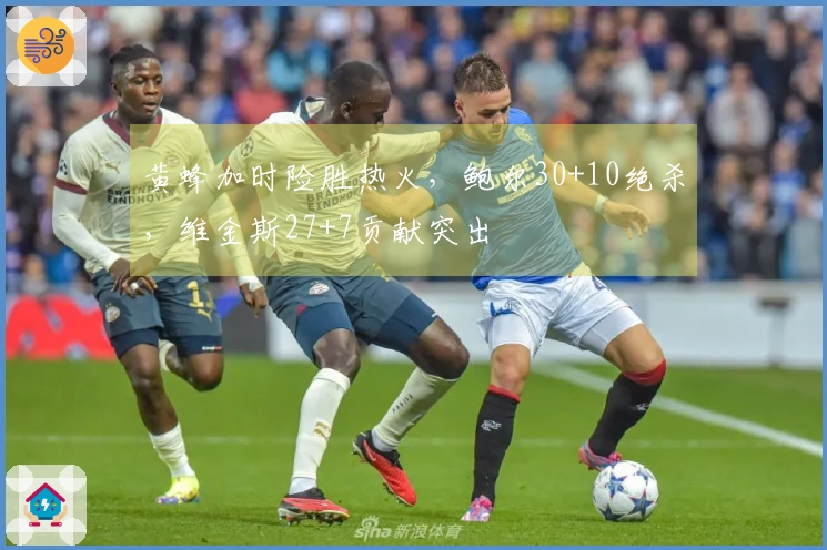 黄蜂加时险胜热火，鲍尔30+10绝杀，维金斯27+7贡献突出