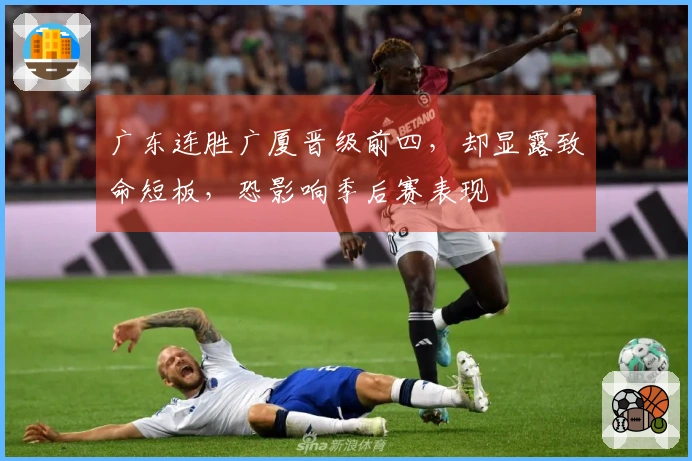 广东连胜广厦晋级前四，却显露致命短板，恐影响季后赛表现