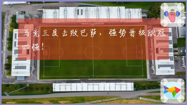 马竞三度击败巴萨，强势晋级欧冠四强！