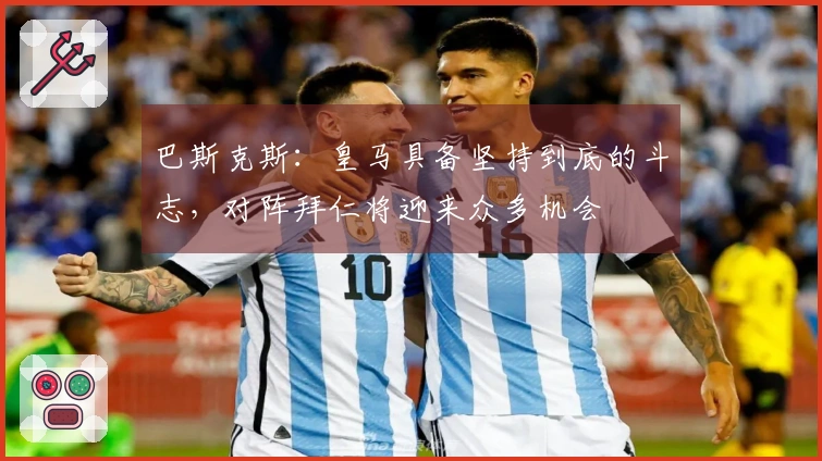 巴斯克斯：皇马具备坚持到底的斗志，对阵拜仁将迎来众多机会