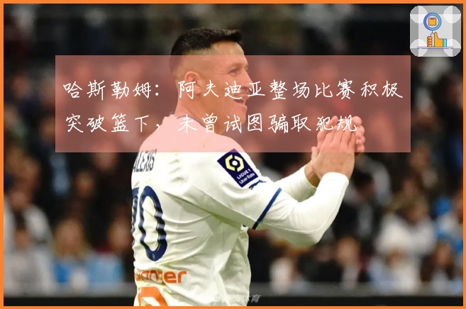 哈斯勒姆：阿夫迪亚整场比赛积极突破篮下，未曾试图骗取犯规