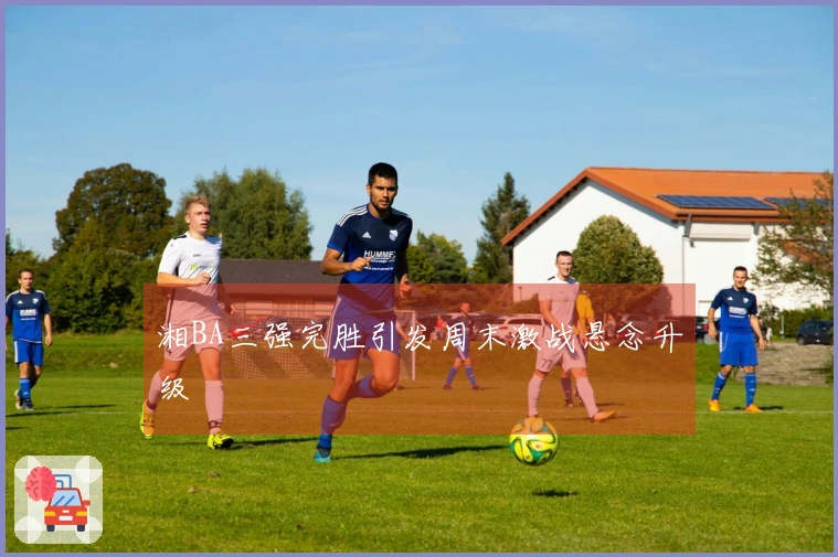 湘BA三强完胜引发周末激战悬念升级