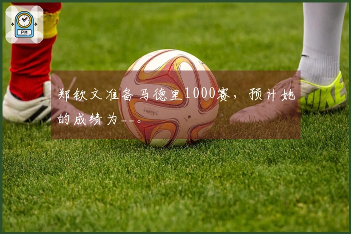 郑钦文准备马德里1000赛，预计她的成绩为__。