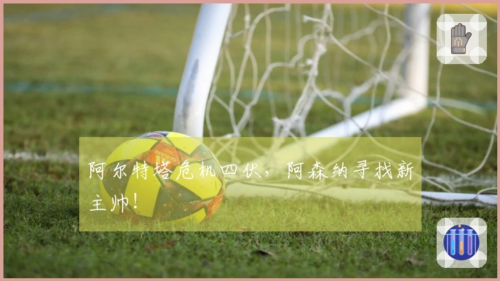 阿尔特塔危机四伏，阿森纳寻找新主帅！