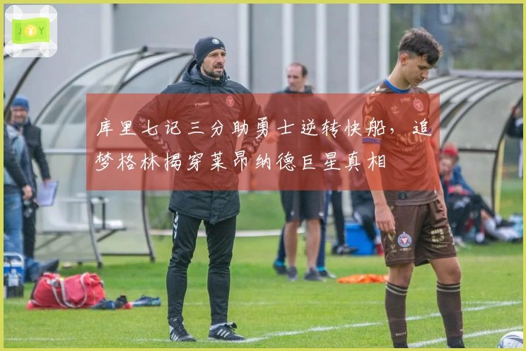 库里七记三分助勇士逆转快船，追梦格林揭穿莱昂纳德巨星真相