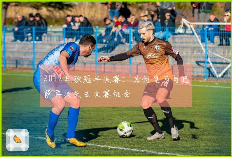 2012年欧冠半决赛：为何皇马与巴萨再次失去决赛机会
