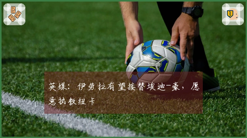 英媒：伊劳拉有望接替埃迪-豪，愿意执教纽卡